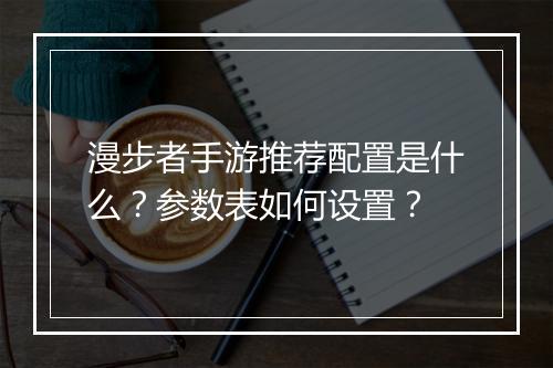漫步者手游推荐配置是什么?参数表如何设置?