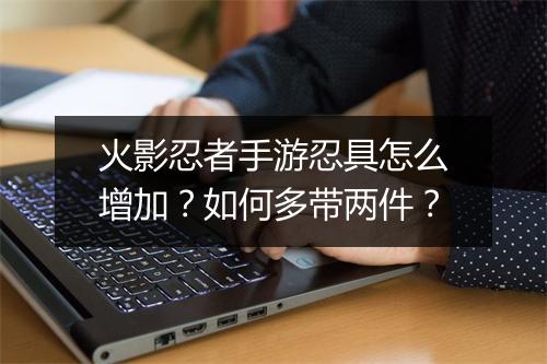 火影忍者手游忍具怎么增加？如何多带两件？