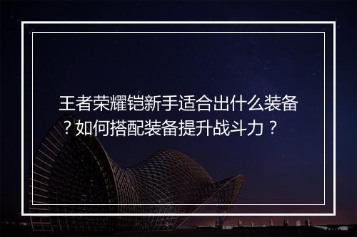 王者荣耀铠新手适合出什么装备？如何搭配装备提升战斗力？