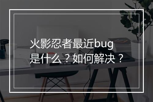 火影忍者最近bug是什么？如何解决？