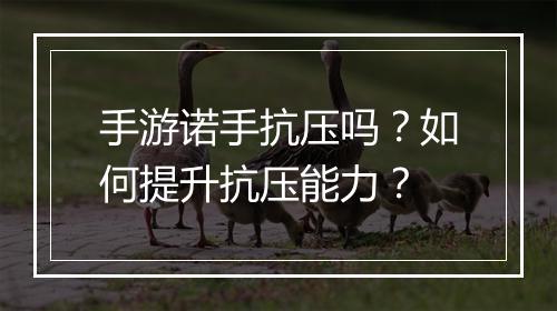 手游诺手抗压吗?如何提升抗压能力?