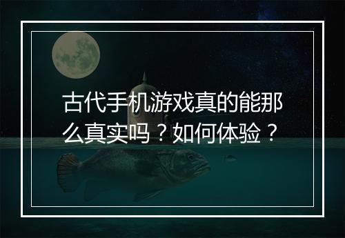 古代手机游戏真的能那么真实吗？如何体验？