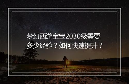 梦幻西游宝宝2030级需要多少经验?如何快速提升?