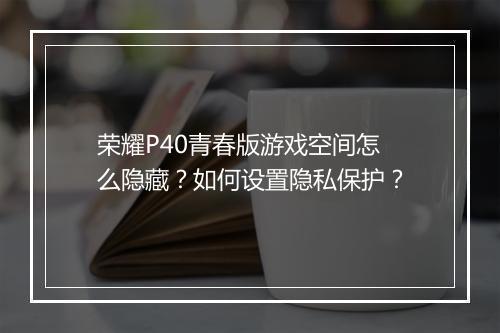 荣耀P40青春版游戏空间怎么隐藏？如何设置隐私保护？