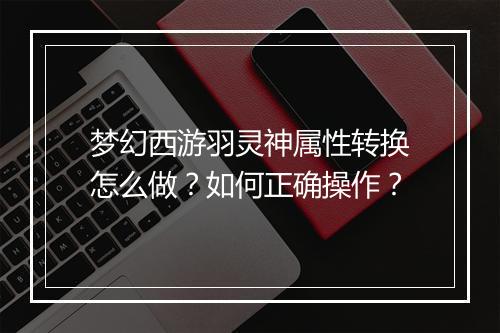 梦幻西游羽灵神属性转换怎么做？如何正确操作？