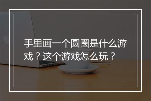 手里画一个圆圈是什么游戏？这个游戏怎么玩？