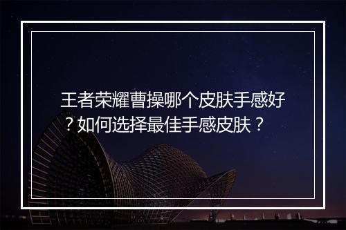 王者荣耀曹操哪个皮肤手感好？如何选择最佳手感皮肤？