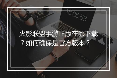 火影联盟手游正版在哪下载?如何确保是官方版本?