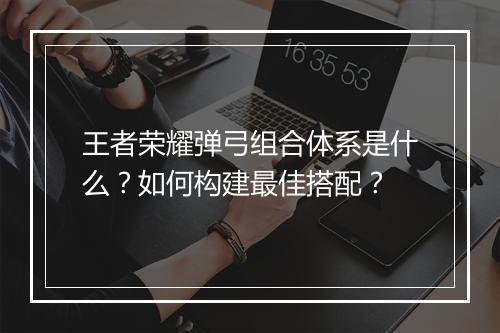 王者荣耀弹弓组合体系是什么?如何构建最佳搭配?