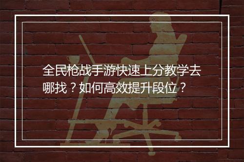 全民枪战手游快速上分教学去哪找?如何高效提升段位?