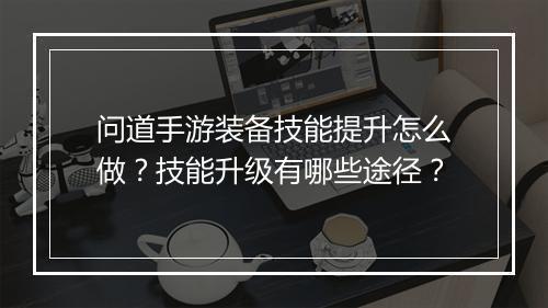 问道手游装备技能提升怎么做？技能升级有哪些途径？