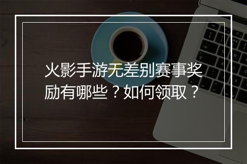 火影手游无差别赛事奖励有哪些？如何领取？