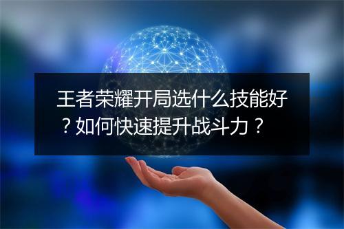 王者荣耀开局选什么技能好？如何快速提升战斗力？