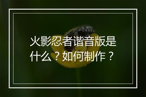 火影忍者谐音版是什么？如何制作？