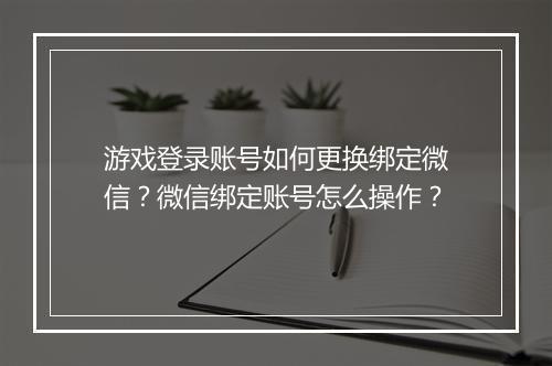 游戏登录账号如何更换绑定微信?微信绑定账号怎么操作?