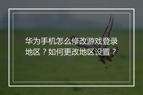 华为手机怎么修改游戏登录地区？如何更改地区设置？