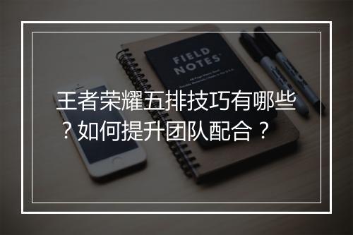 王者荣耀五排技巧有哪些？如何提升团队配合？