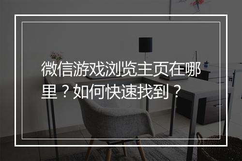 微信游戏浏览主页在哪里?如何快速找到?