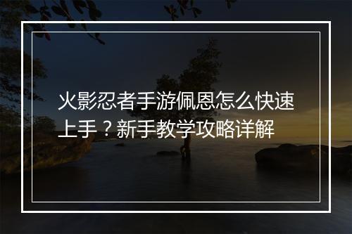 火影忍者手游佩恩怎么快速上手？新手教学攻略详解