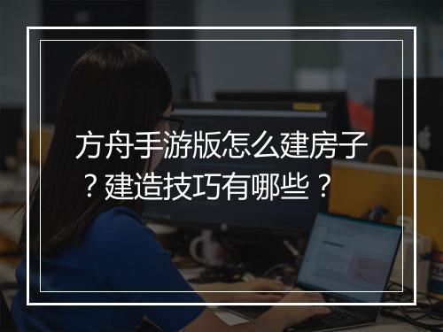 方舟手游版怎么建房子？建造技巧有哪些？
