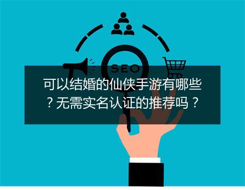 可以结婚的仙侠手游有哪些?无需实名认证的推荐吗?