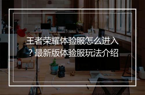 王者荣耀体验服怎么进入？最新版体验服玩法介绍