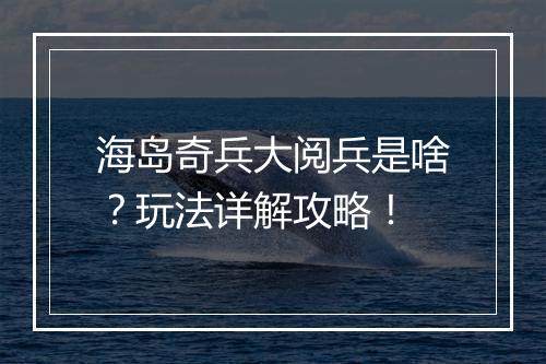 海岛奇兵大阅兵是啥？玩法详解攻略！