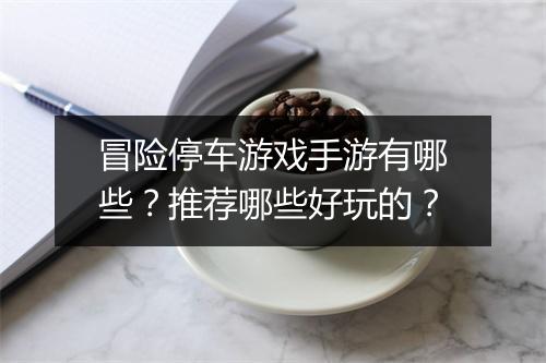 冒险停车游戏手游有哪些？推荐哪些好玩的？