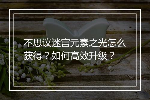 不思议迷宫元素之光怎么获得？如何高效升级？