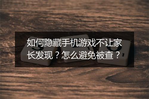 如何隐藏手机游戏不让家长发现?怎么避免被查?
