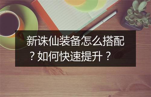 新诛仙装备怎么搭配？如何快速提升？