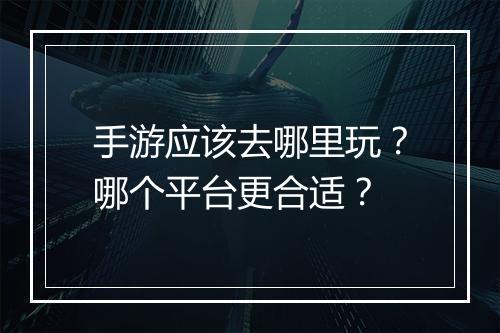 手游应该去哪里玩？哪个平台更合适？