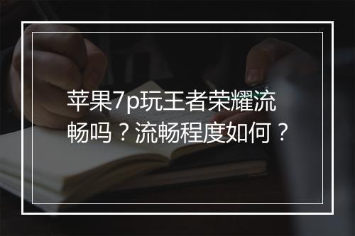 苹果7p玩王者荣耀流畅吗？流畅程度如何？