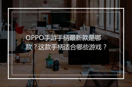 OPPO手游手柄最新款是哪款?这款手柄适合哪些游戏?