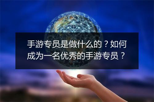手游专员是做什么的？如何成为一名优秀的手游专员？