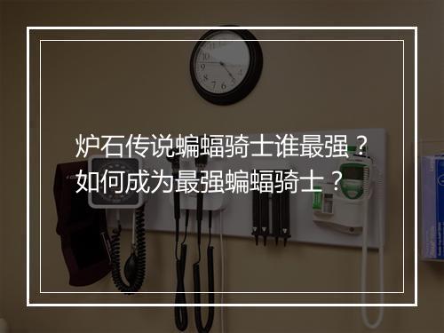 炉石传说蝙蝠骑士谁最强？如何成为最强蝙蝠骑士？