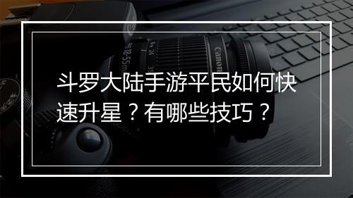 斗罗大陆手游平民如何快速升星？有哪些技巧？
