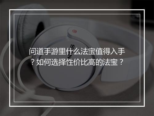 问道手游里什么法宝值得入手？如何选择性价比高的法宝？