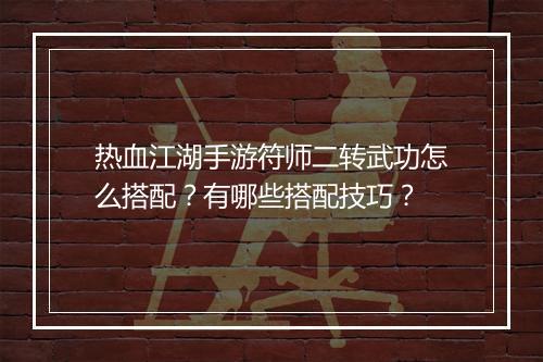 热血江湖手游符师二转武功怎么搭配？有哪些搭配技巧？
