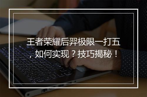 王者荣耀后羿极限一打五，如何实现？技巧揭秘！