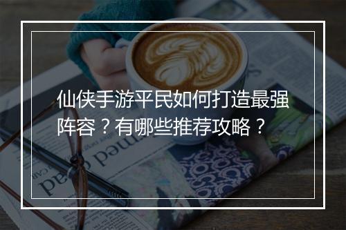 仙侠手游平民如何打造最强阵容?有哪些推荐攻略?