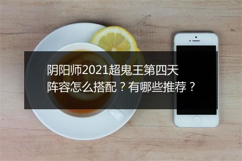 阴阳师2021超鬼王第四天阵容怎么搭配？有哪些推荐？