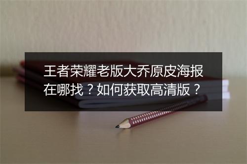 王者荣耀老版大乔原皮海报在哪找?如何获取高清版?