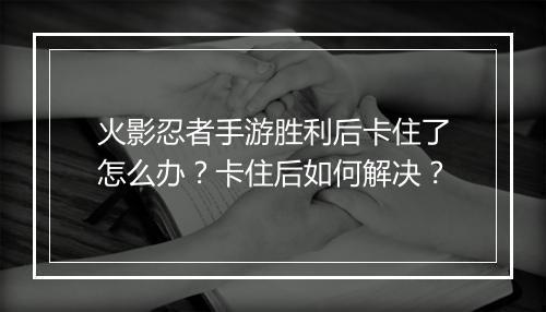 火影忍者手游胜利后卡住了怎么办？卡住后如何解决？