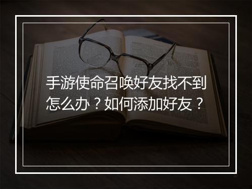 手游使命召唤好友找不到怎么办？如何添加好友？