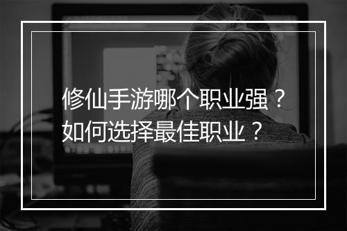 修仙手游哪个职业强？如何选择最佳职业？