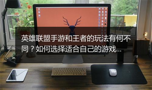 英雄联盟手游和王者的玩法有何不同？如何选择适合自己的游戏？