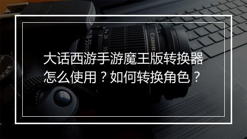 大话西游手游魔王版转换器怎么使用？如何转换角色？
