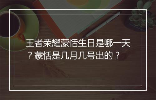 王者荣耀蒙恬生日是哪一天？蒙恬是几月几号出的？