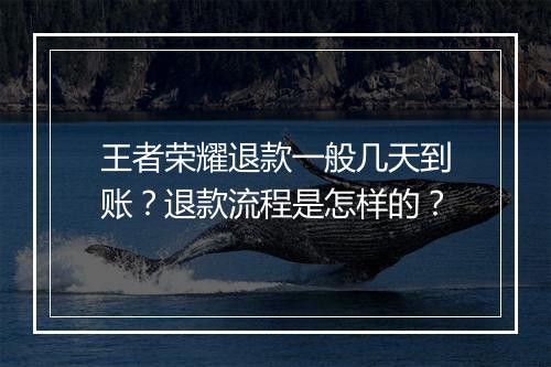 王者荣耀退款一般几天到账？退款流程是怎样的？